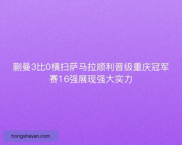 蒯曼3比0横扫萨马拉顺利晋级重庆冠军赛16强展现强大实力