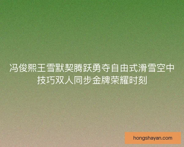 冯俊熙王雪默契腾跃勇夺自由式滑雪空中技巧双人同步金牌荣耀时刻