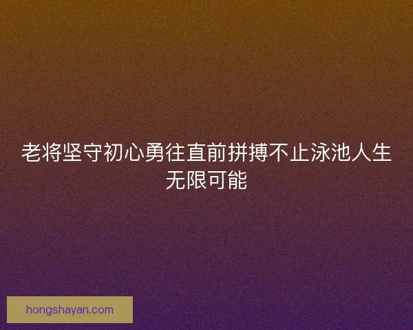 老将坚守初心勇往直前拼搏不止泳池人生无限可能