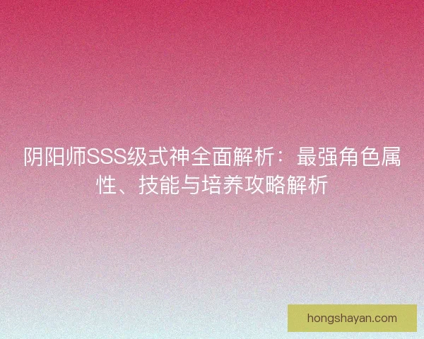 阴阳师SSS级式神全面解析：最强角色属性、技能与培养攻略解析