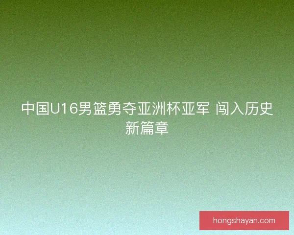 中国U16男篮勇夺亚洲杯亚军 闯入历史新篇章